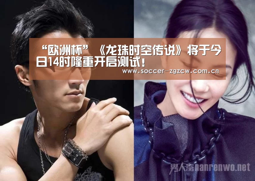 “欧洲杯”《龙珠时空传说》将于今日14时隆重开启测试!(图1) 中国足彩网赛事中心