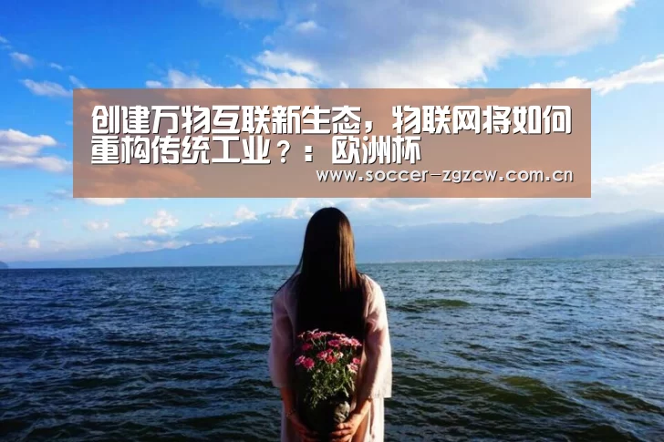 创建万物互联新生态,物联网将如何重构传统工业?:欧洲杯(图2) 中国足彩网赛事中心